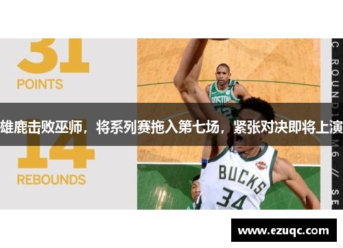 雄鹿击败巫师，将系列赛拖入第七场，紧张对决即将上演