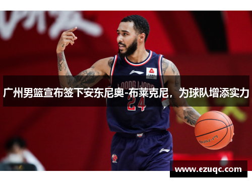 广州男篮宣布签下安东尼奥-布莱克尼，为球队增添实力
