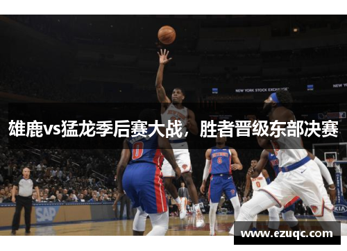 雄鹿vs猛龙季后赛大战，胜者晋级东部决赛