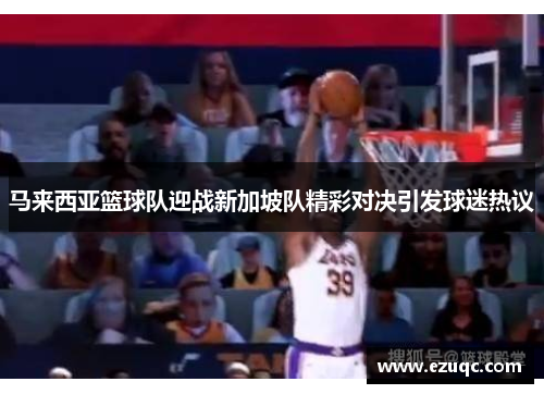 马来西亚篮球队迎战新加坡队精彩对决引发球迷热议