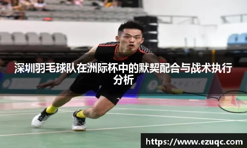 深圳羽毛球队在洲际杯中的默契配合与战术执行分析