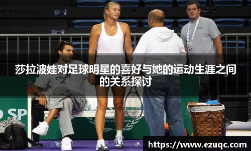 莎拉波娃对足球明星的喜好与她的运动生涯之间的关系探讨